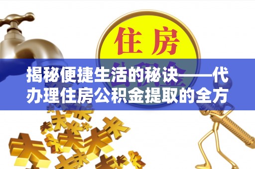 临洮揭秘便捷生活的秘诀——代办理住房公积金提取的全方位指南