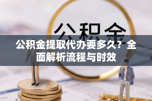 临洮公积金提取代办要多久？全面解析流程与时效