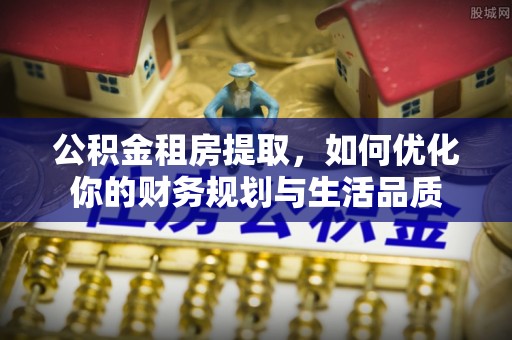 临洮公积金租房提取，如何优化你的财务规划与生活品质
