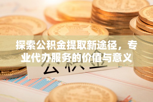 临洮探索公积金提取新途径，专业代办服务的价值与意义