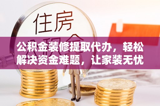 临洮公积金装修提取代办，轻松解决资金难题，让家装无忧