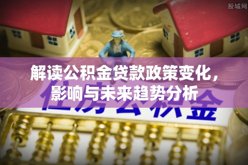 临洮解读公积金贷款政策变化，影响与未来趋势分析