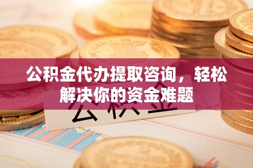临洮公积金代办提取咨询，轻松解决你的资金难题
