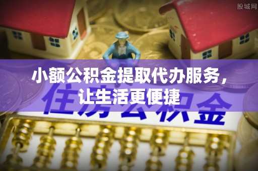 临洮小额公积金提取代办服务，让生活更便捷