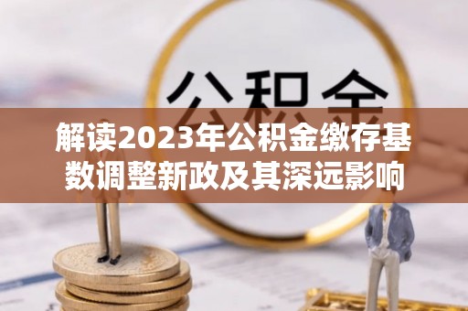 临洮解读2023年公积金缴存基数调整新政及其深远影响