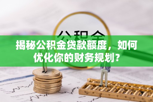 临洮揭秘公积金贷款额度，如何优化你的财务规划？