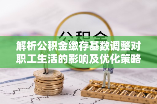 临洮解析公积金缴存基数调整对职工生活的影响及优化策略