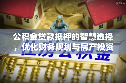临洮公积金贷款抵押的智慧选择，优化财务规划与房产投资