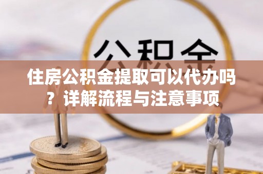 临洮住房公积金提取可以代办吗？详解流程与注意事项