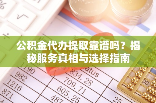临洮公积金代办提取靠谱吗？揭秘服务真相与选择指南