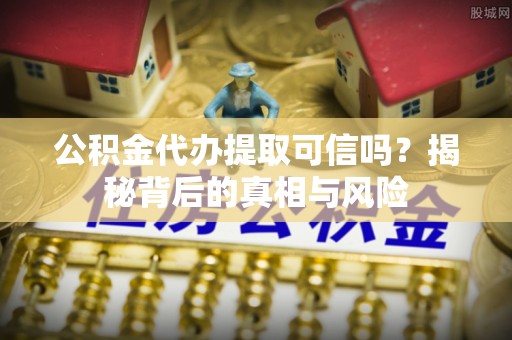 临洮公积金代办提取可信吗？揭秘背后的真相与风险