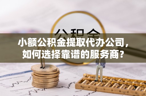 临洮小额公积金提取代办公司，如何选择靠谱的服务商？