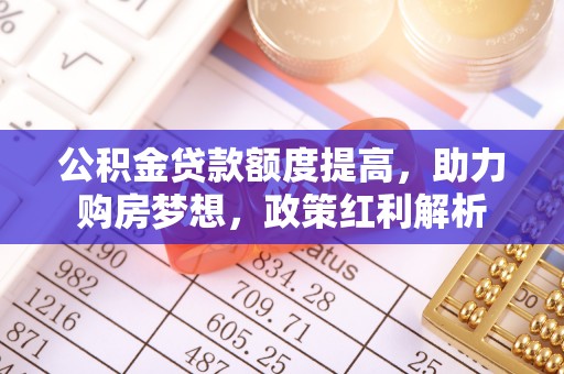 临洮公积金贷款额度提高，助力购房梦想，政策红利解析