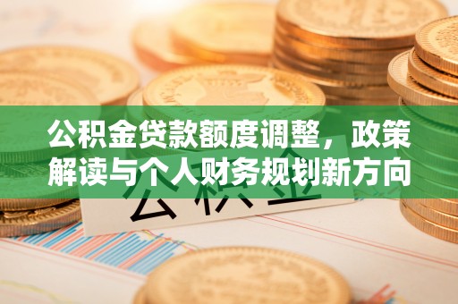 临洮公积金贷款额度调整，政策解读与个人财务规划新方向