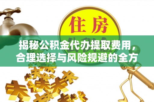 临洮揭秘公积金代办提取费用，合理选择与风险规避的全方位解析