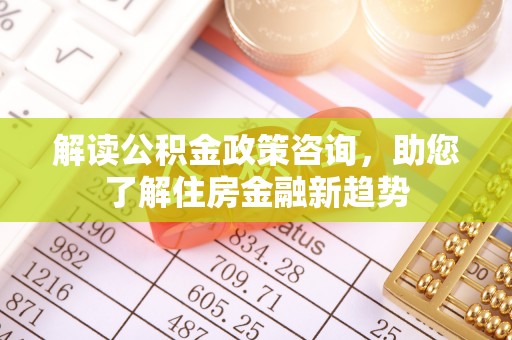 临洮解读公积金政策咨询，助您了解住房金融新趋势