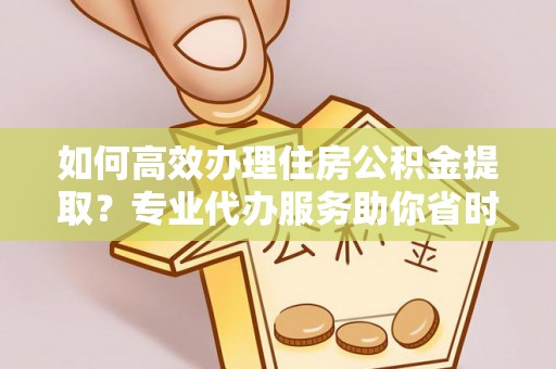临洮如何高效办理住房公积金提取？专业代办服务助你省时省力