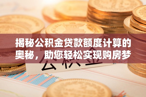 临洮揭秘公积金贷款额度计算的奥秘，助您轻松实现购房梦想