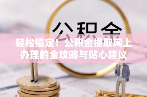 临洮轻松搞定！公积金提取网上办理的全攻略与贴心建议