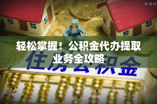 临洮轻松掌握！公积金代办提取业务全攻略