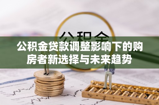 临洮公积金贷款调整影响下的购房者新选择与未来趋势