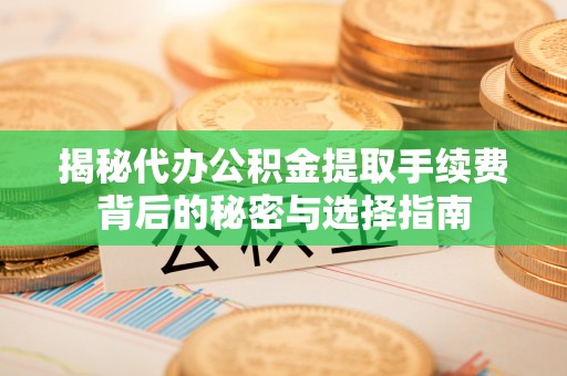 临洮揭秘代办公积金提取手续费背后的秘密与选择指南