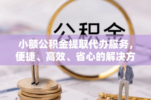 临洮小额公积金提取代办服务，便捷、高效、省心的解决方案
