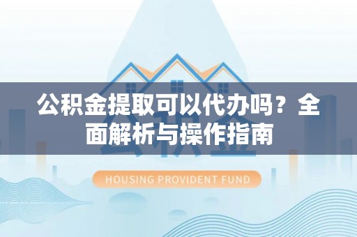 临洮公积金提取可以代办吗？全面解析与操作指南