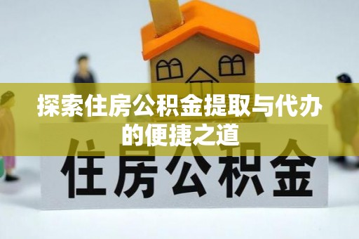 临洮探索住房公积金提取与代办的便捷之道