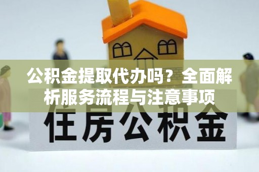 临洮公积金提取代办吗？全面解析服务流程与注意事项