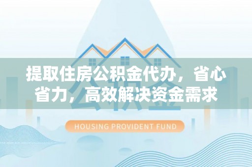 临洮提取住房公积金代办，省心省力，高效解决资金需求