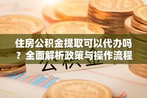 临洮住房公积金提取可以代办吗？全面解析政策与操作流程