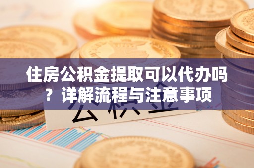 临洮住房公积金提取可以代办吗？详解流程与注意事项