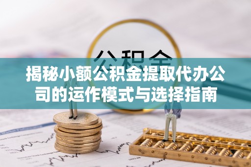 临洮揭秘小额公积金提取代办公司的运作模式与选择指南