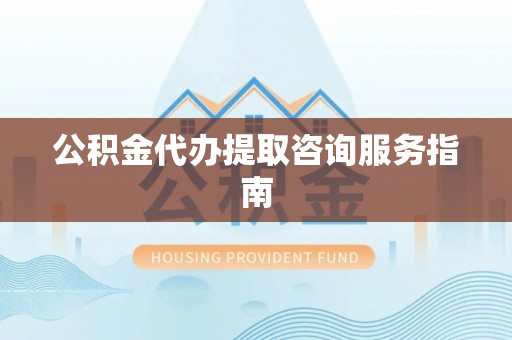 临洮公积金代办提取咨询服务指南