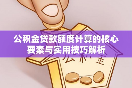 临洮公积金贷款额度计算的核心要素与实用技巧解析