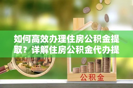 临洮如何高效办理住房公积金提取？详解住房公积金代办提取流程