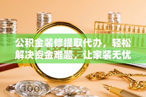 临洮公积金装修提取代办，轻松解决资金难题，让家装无忧