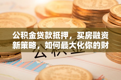 临洮公积金贷款抵押，买房融资新策略，如何最大化你的财务自由