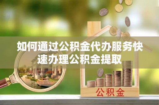 临洮如何通过公积金代办服务快速办理公积金提取