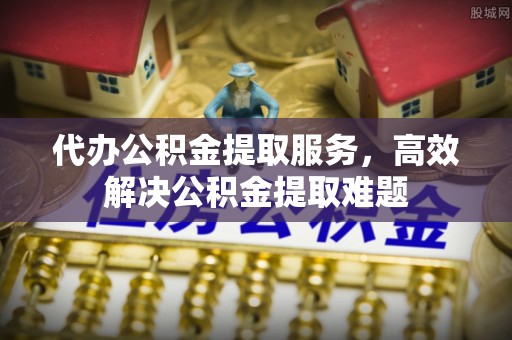 临洮代办公积金提取服务，高效解决公积金提取难题