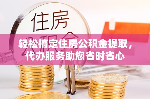 临洮轻松搞定住房公积金提取，代办服务助您省时省心