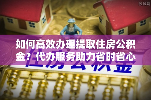 临洮如何高效办理提取住房公积金？代办服务助力省时省心
