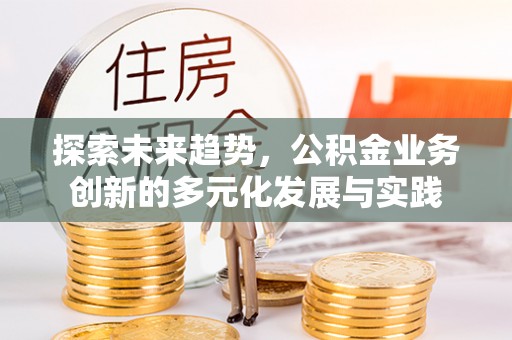 临洮探索未来趋势，公积金业务创新的多元化发展与实践