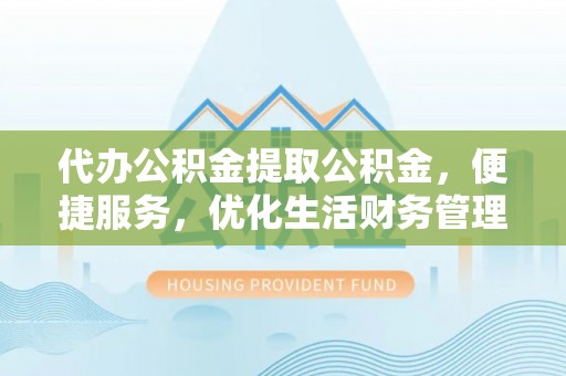 临洮代办公积金提取公积金，便捷服务，优化生活财务管理