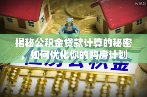 临洮揭秘公积金贷款计算的秘密，如何优化你的购房计划