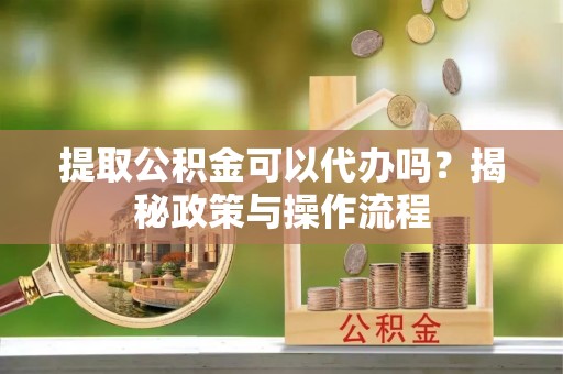 临洮提取公积金可以代办吗？揭秘政策与操作流程