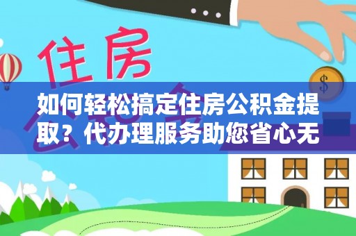临洮如何轻松搞定住房公积金提取？代办理服务助您省心无忧