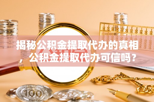 临洮揭秘公积金提取代办的真相，公积金提取代办可信吗？