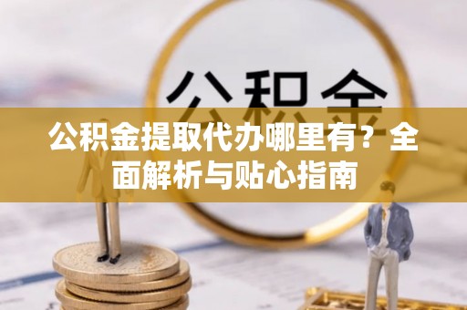 临洮公积金提取代办哪里有？全面解析与贴心指南